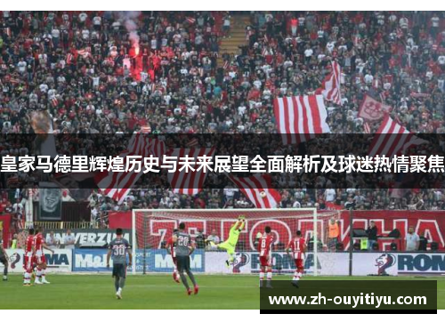 皇家马德里辉煌历史与未来展望全面解析及球迷热情聚焦