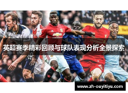 英超赛季精彩回顾与球队表现分析全景探索