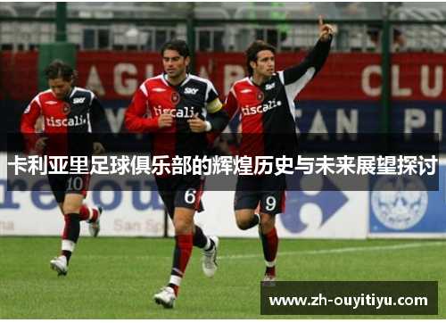 卡利亚里足球俱乐部的辉煌历史与未来展望探讨