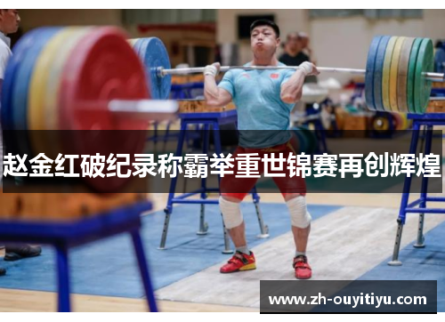 赵金红破纪录称霸举重世锦赛再创辉煌 赵金红破纪录称霸举重世锦赛再创辉煌