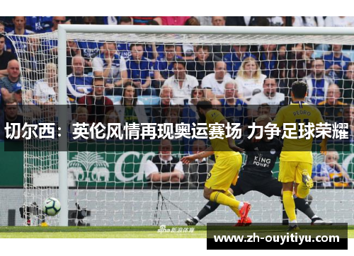 切尔西：英伦风情再现奥运赛场 力争足球荣耀