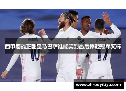 西甲鏖战正酣皇马巴萨谁能笑到最后捧起冠军奖杯