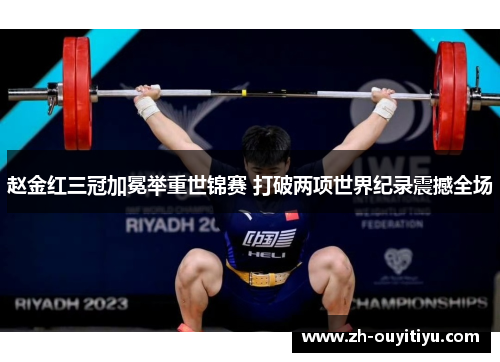 赵金红三冠加冕举重世锦赛 打破两项世界纪录震撼全场