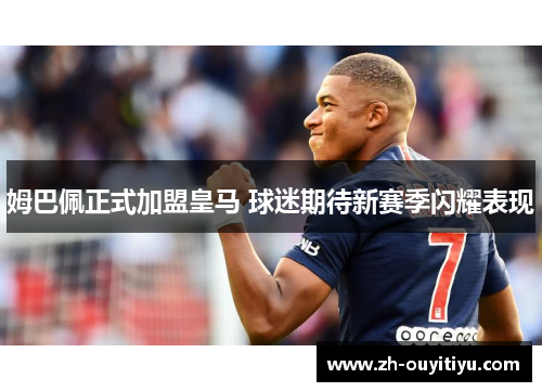 姆巴佩正式加盟皇马 球迷期待新赛季闪耀表现 姆巴佩正式加盟皇马 球迷期待新赛季闪耀表现