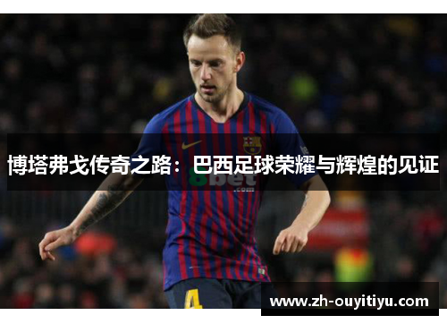 博塔弗戈传奇之路：巴西足球荣耀与辉煌的见证