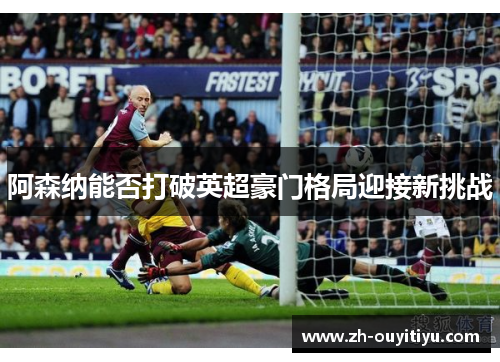阿森纳能否打破英超豪门格局迎接新挑战
