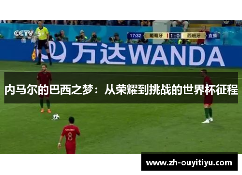 内马尔的巴西之梦:从荣耀到挑战的世界杯征程 内马尔的巴西之梦:从荣耀到挑战的世界杯征程
