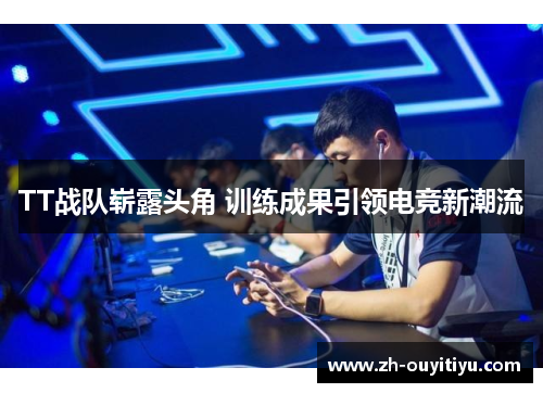 TT战队崭露头角 训练成果引领电竞新潮流 TT战队崭露头角 训练成果引领电竞新潮流