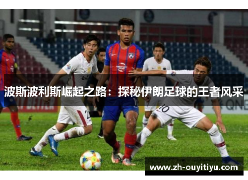 波斯波利斯崛起之路:探秘伊朗足球的王者风采 波斯波利斯崛起之路:探秘伊朗足球的王者风采