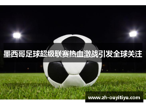 墨西哥足球超级联赛热血激战引发全球关注