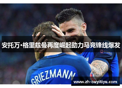 安托万·格里兹曼再度崛起助力马竞锋线爆发