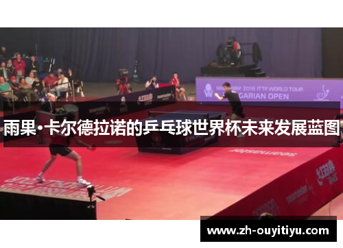 雨果·卡尔德拉诺的乒乓球世界杯未来发展蓝图