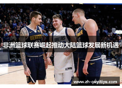非洲篮球联赛崛起推动大陆篮球发展新机遇