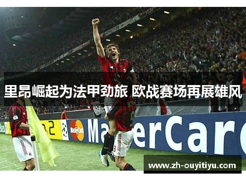 里昂崛起为法甲劲旅 欧战赛场再展雄风