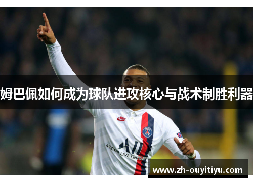 姆巴佩如何成为球队进攻核心与战术制胜利器