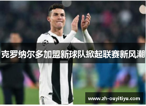 克罗纳尔多加盟新球队掀起联赛新风潮