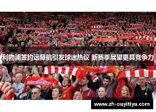利物浦签约远藤航引发球迷热议 新赛季展望更具竞争力