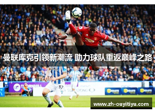 曼联库克引领新潮流 助力球队重返巅峰之路 曼联库克引领新潮流 助力球队重返巅峰之路