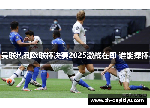 曼联热刺欧联杯决赛2025激战在即 谁能捧杯