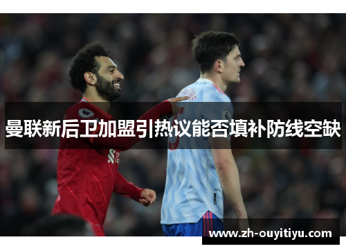 曼联新后卫加盟引热议能否填补防线空缺