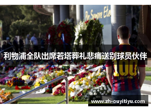 利物浦全队出席若塔葬礼悲痛送别球员伙伴