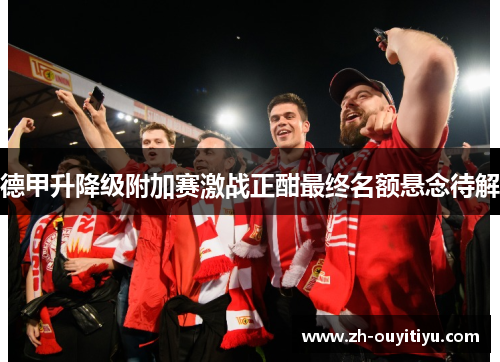 德甲升降级附加赛激战正酣最终名额悬念待解