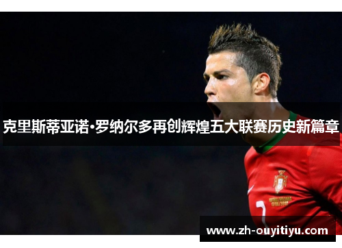 克里斯蒂亚诺·罗纳尔多再创辉煌五大联赛历史新篇章